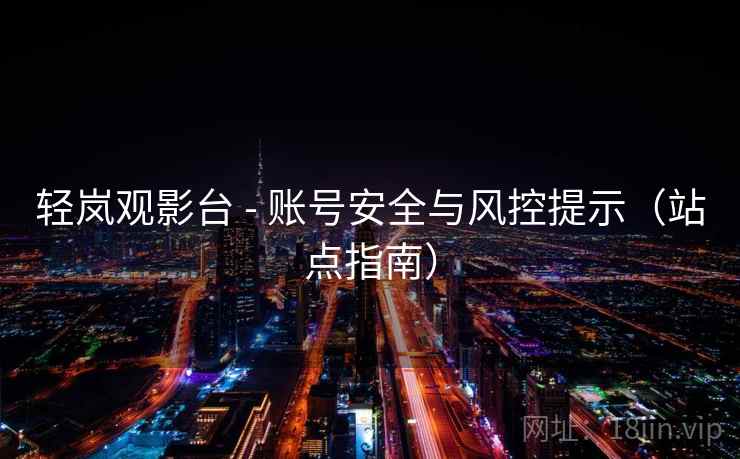 轻岚观影台 - 账号安全与风控提示(站点指南) 轻岚观影台 - 账号安全与风控提示(站点指南)