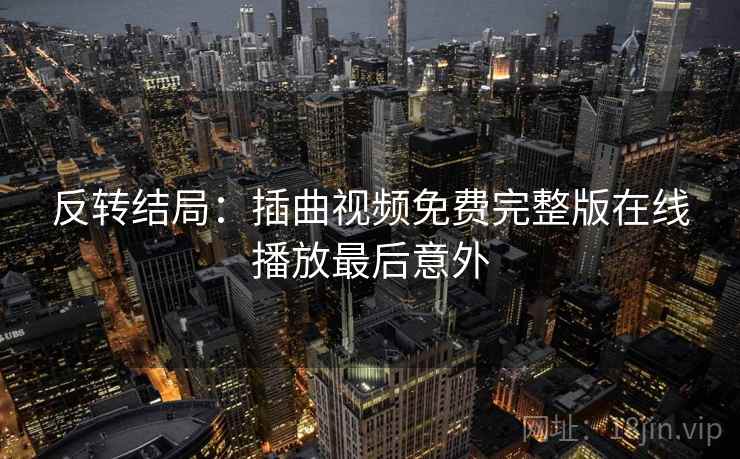 反转结局:插曲视频免费完整版在线播放最后意外 反转结局:插曲视频免费完整版在线播放最后意外