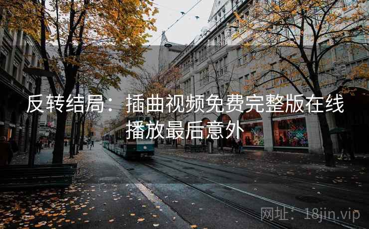 反转结局:插曲视频免费完整版在线播放最后意外 反转结局:插曲视频免费完整版在线播放最后意外