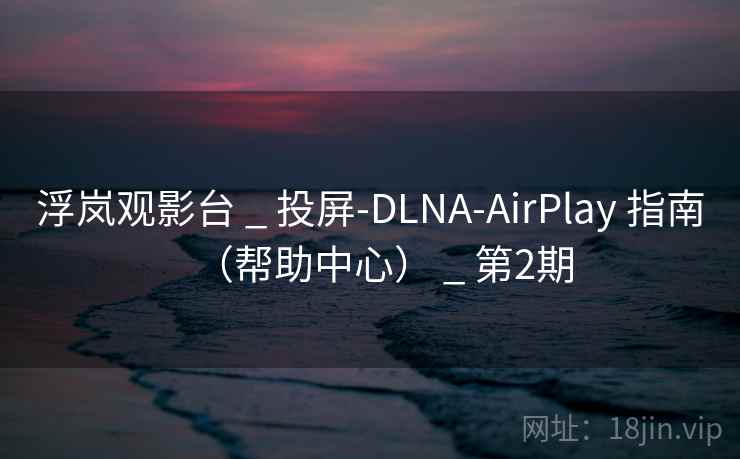 浮岚观影台 _ 投屏-DLNA-AirPlay 指南(帮助中心) _ 第2期 浮岚观影台 _ 投屏-DLNA-AirPlay 指南(帮助中心) _ 第2期
