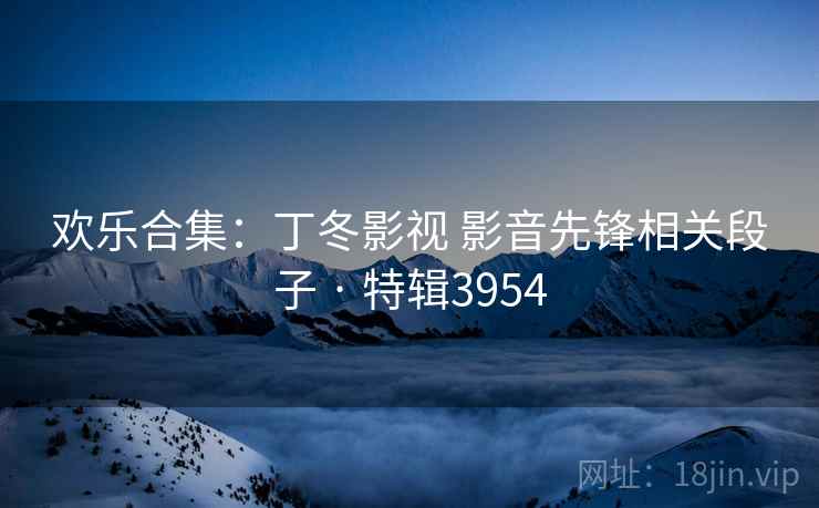 欢乐合集:丁冬影视 影音先锋相关段子 · 特辑3954 欢乐合集:丁冬影视 影音先锋相关段子 · 特辑3954