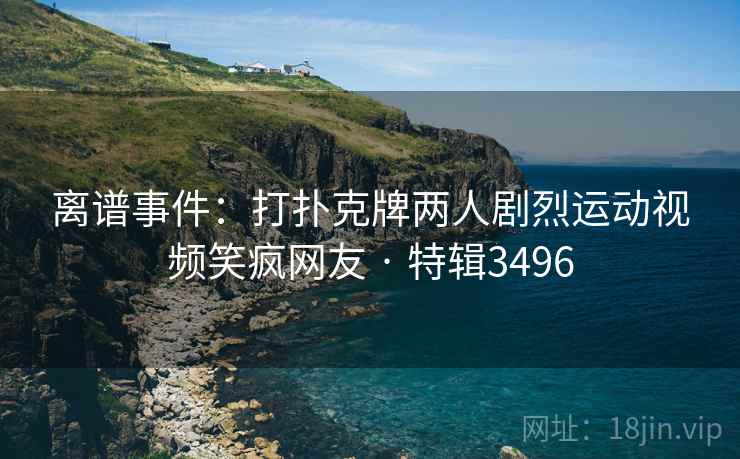 离谱事件：打扑克牌两人剧烈运动视频笑疯网友 · 特辑3496