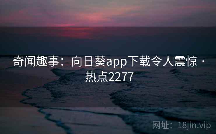 奇闻趣事：向日葵app下载令人震惊 · 热点2277