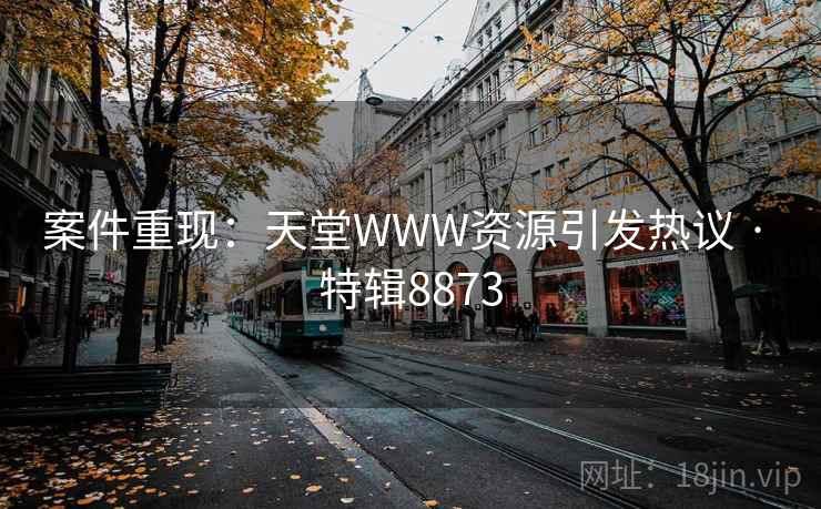 案件重现：天堂WWW资源引发热议 · 特辑8873