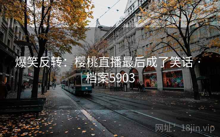 爆笑反转：樱桃直播最后成了笑话 · 档案5903