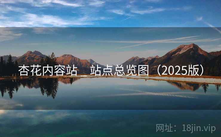 杏花内容站 _ 站点总览图（2025版）