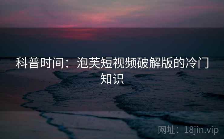 科普时间：泡芙短视频破解版的冷门知识