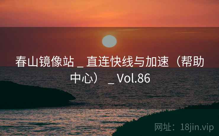 春山镜像站 _ 直连快线与加速（帮助中心） _ Vol.86