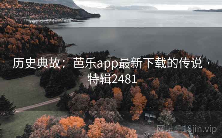 历史典故：芭乐app最新下载的传说 · 特辑2481