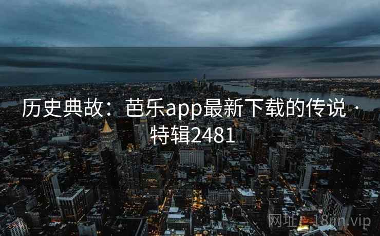 历史典故：芭乐app最新下载的传说 · 特辑2481