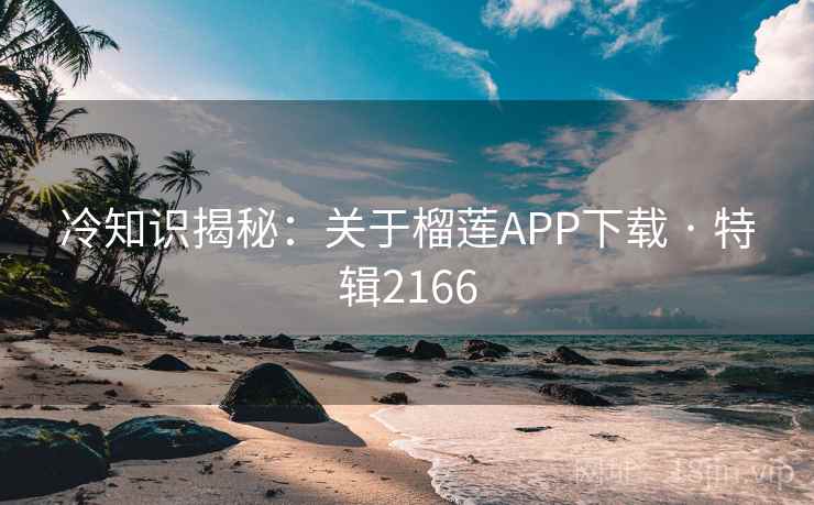 冷知识揭秘：关于榴莲APP下载 · 特辑2166